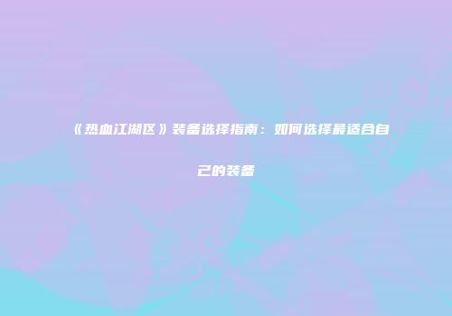 《热血江湖区》装备选择指南：如何选择最适合自己的装备