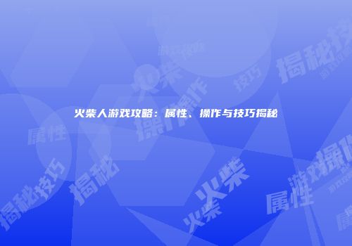 火柴人游戏攻略：属性、操作与技巧揭秘