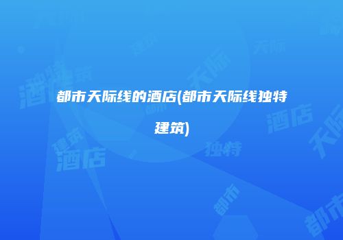 都市天际线的酒店(都市天际线独特建筑)