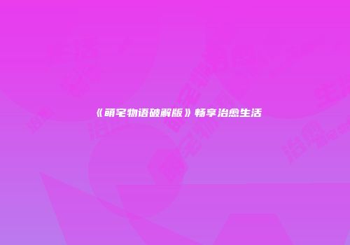 《萌宅物语破解版》畅享治愈生活