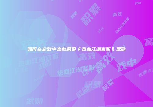 如何在游戏中高效积累《热血江湖官服》武勋
