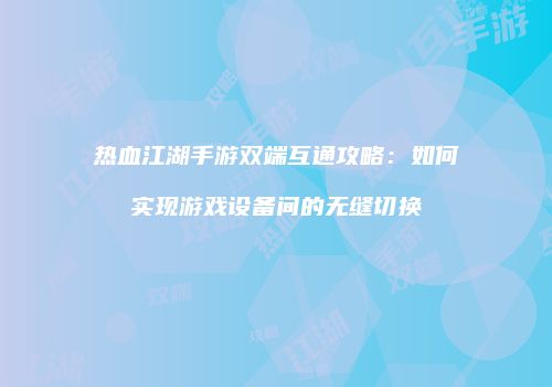 热血江湖手游双端互通攻略：如何实现游戏设备间的无缝切换