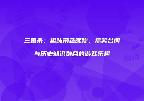 三国杀：趣味角色昵称、搞笑台词与历史知识融合的游戏乐趣