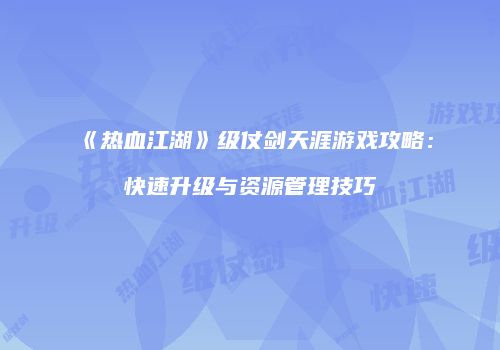 《热血江湖》级仗剑天涯游戏攻略：快速升级与资源管理技巧