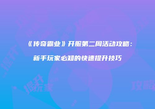 《传奇霸业》开服第二周活动攻略：新手玩家必知的快速提升技巧