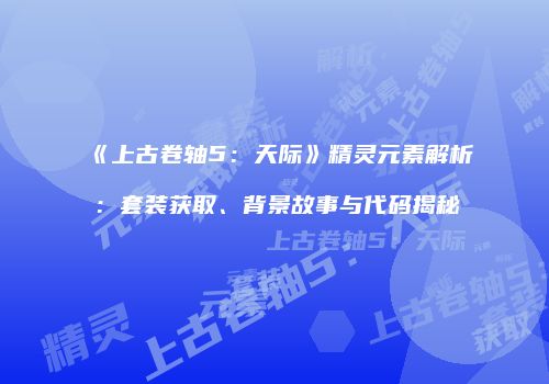 《上古卷轴5：天际》精灵元素解析：套装获取、背景故事与代码揭秘