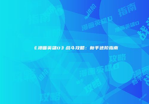 《漫画英雄D》战斗攻略：新手进阶指南