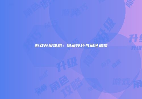 游戏升级攻略：隐藏技巧与角色选择