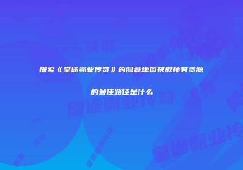 探索《皇途霸业传奇》的隐藏地图获取稀有资源的最佳路径是什么