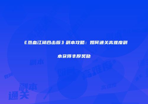 《热血江湖合击版》副本攻略:如何通关高难度副本获得丰厚奖励