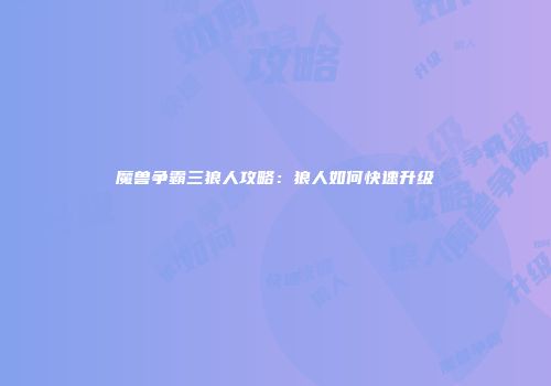 魔兽争霸三狼人攻略：狼人如何快速升级