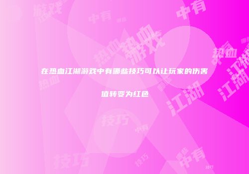 在热血江湖游戏中有哪些技巧可以让玩家的伤害值转变为红色