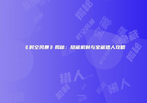 《时空风暴》揭秘：隐藏机制与宝藏猎人攻略