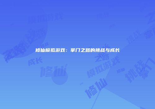 修仙模拟游戏：掌门之路的挑战与成长