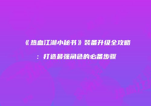 《热血江湖小秘书》装备升级全攻略：打造最强角色的必备步骤