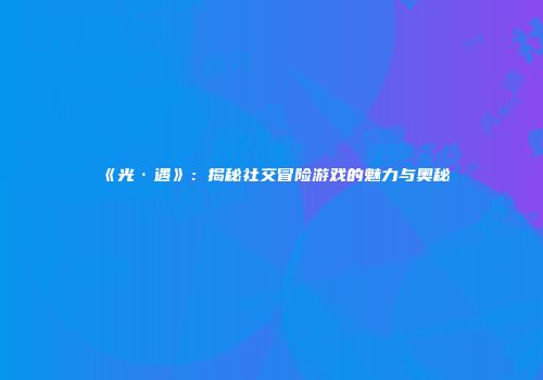 《光·遇》：揭秘社交冒险游戏的魅力与奥秘