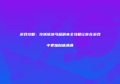 游戏攻略：攻城掠地马超副本全攻略让你在游戏中更加自信满满