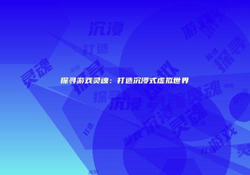 探寻游戏灵魂：打造沉浸式虚拟世界