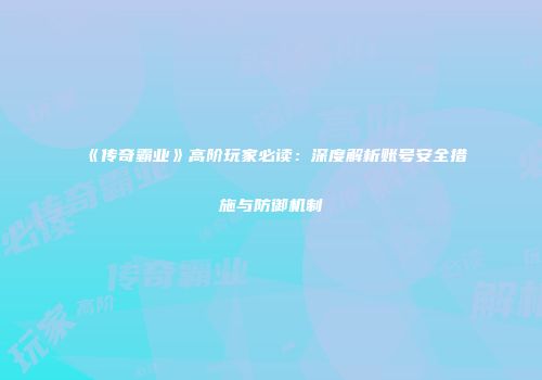 《传奇霸业》高阶玩家必读：深度解析账号安全措施与防御机制