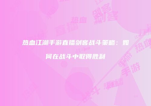 热血江湖手游直播剑客战斗策略：如何在战斗中取得胜利