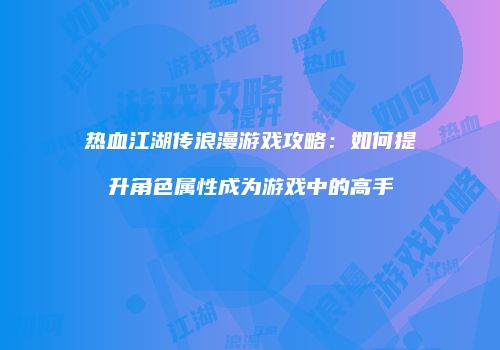 热血江湖传浪漫游戏攻略：如何提升角色属性成为游戏中的高手