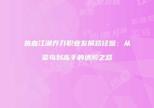 热血江湖乔刀职业发展路径图：从菜鸟到高手的进阶之路