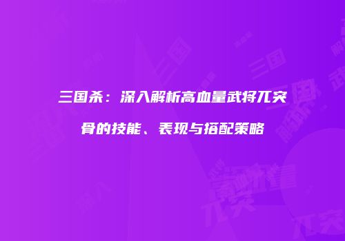 三国杀：深入解析高血量武将兀突骨的技能、表现与搭配策略