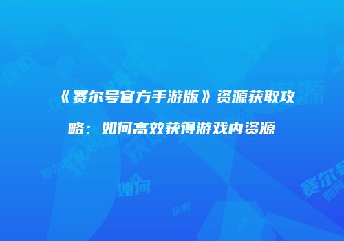 《赛尔号官方手游版》资源获取攻略：如何高效获得游戏内资源