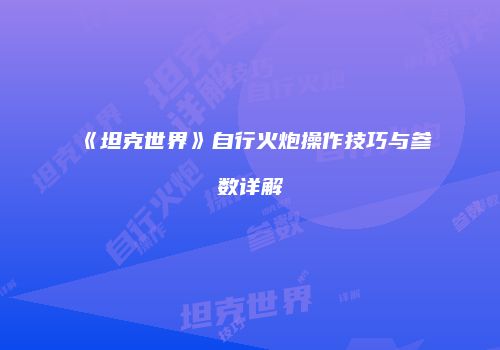 《坦克世界》自行火炮操作技巧与参数详解