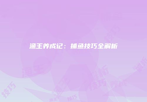 渔王养成记：捕鱼技巧全解析