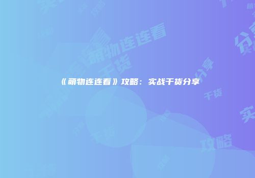 《萌物连连看》攻略：实战干货分享