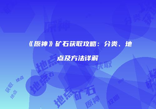 《原神》矿石获取攻略：分类、地点及方法详解