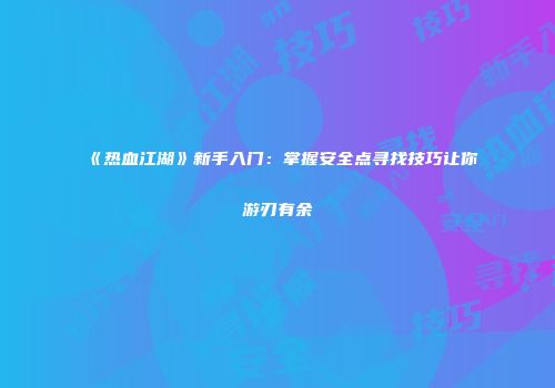 《热血江湖》新手入门:掌握安全点寻找技巧让你游刃有余