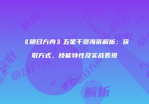 《明日方舟》五星干员海蒂解析：获取方式、技能特性及实战表现