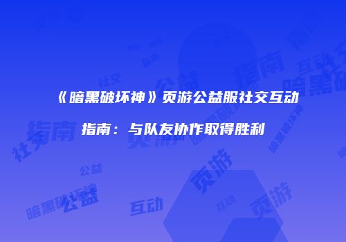 《暗黑破坏神》页游公益服社交互动指南：与队友协作取得胜利