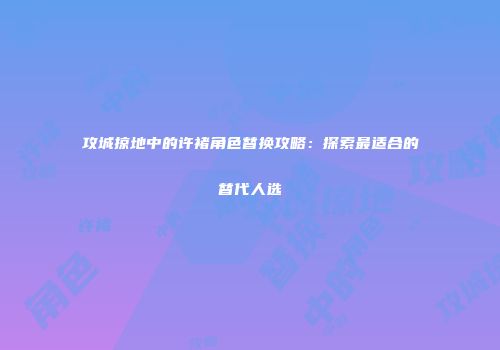 攻城掠地中的许褚角色替换攻略：探索最适合的替代人选