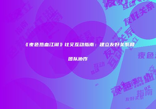 《夜色热血江湖》社交互动指南：建立友好关系和团队协作