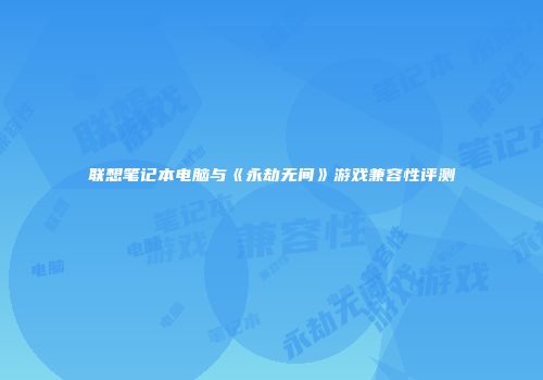 联想笔记本电脑与《永劫无间》游戏兼容性评测