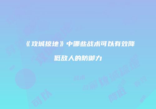 《攻城掠地》中哪些战术可以有效降低敌人的防御力