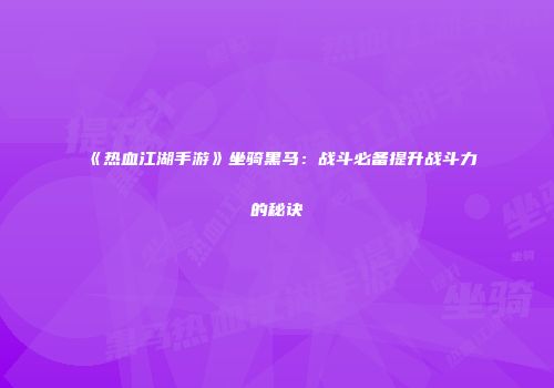 《热血江湖手游》坐骑黑马：战斗必备提升战斗力的秘诀