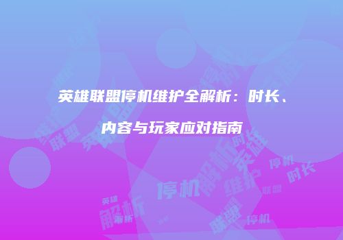 英雄联盟停机维护全解析：时长、内容与玩家应对指南