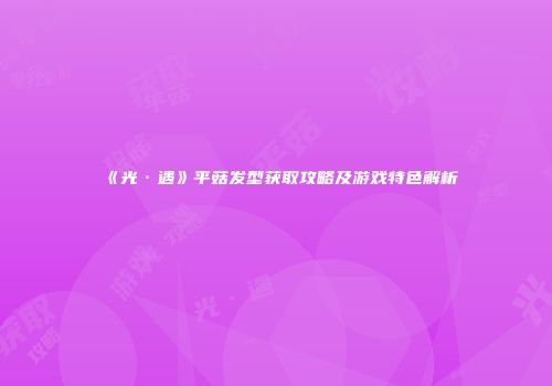 《光·遇》平菇发型获取攻略及游戏特色解析