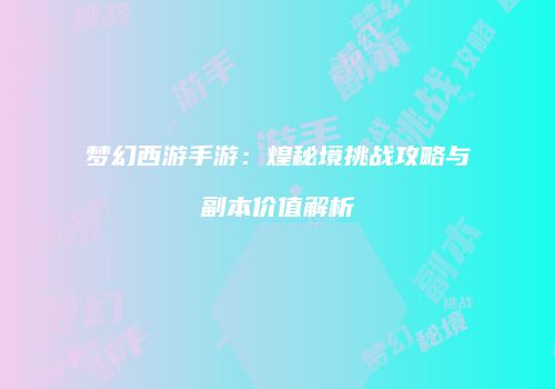 梦幻西游手游：煌秘境挑战攻略与副本价值解析