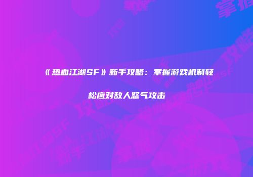 《热血江湖SF》新手攻略：掌握游戏机制轻松应对敌人怒气攻击