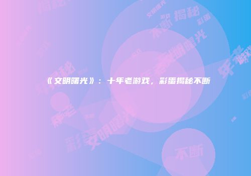 《文明曙光》：十年老游戏，彩蛋揭秘不断