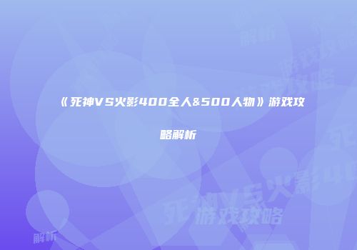 《死神VS火影400全人&500人物》游戏攻略解析