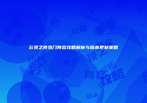 云顶之弈热门阵容攻略解析与版本更新策略