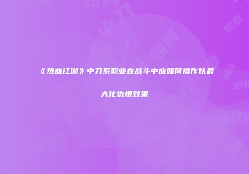《热血江湖》中刀系职业在战斗中应如何操作以最大化仇恨效果