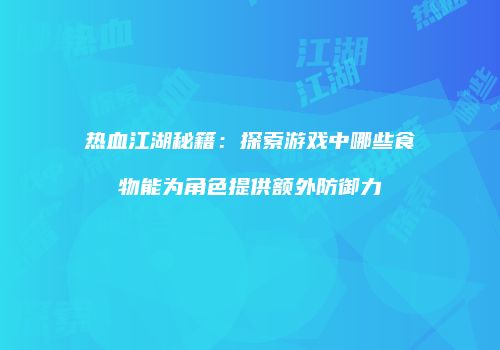 热血江湖秘籍：探索游戏中哪些食物能为角色提供额外防御力