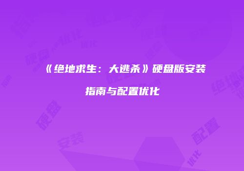《绝地求生：大逃杀》硬盘版安装指南与配置优化
